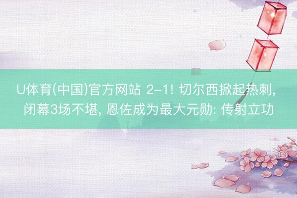 U体育(中国)官方网站 2-1! 切尔西掀起热刺, 闭幕3场不堪, 恩佐成为最大元勋: 传射立功