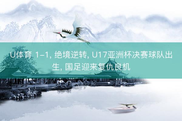 U体育 1-1， 绝境逆转， U17亚洲杯决赛球队出生， 国足迎来复仇良机