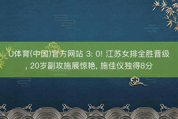 U体育(中国)官方网站 3: 0! 江苏女排全胜晋级， 20岁副攻施展惊艳， 施佳仪独得8分