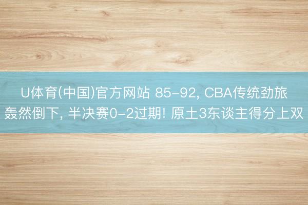 U体育(中国)官方网站 85-92, CBA传统劲旅轰然倒下, 半决赛0-2过期! 原土3东谈主得分上双