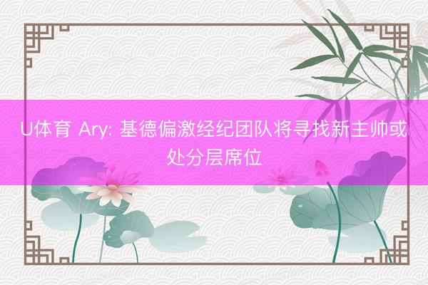 U体育 Ary: 基德偏激经纪团队将寻找新主帅或处分层席位