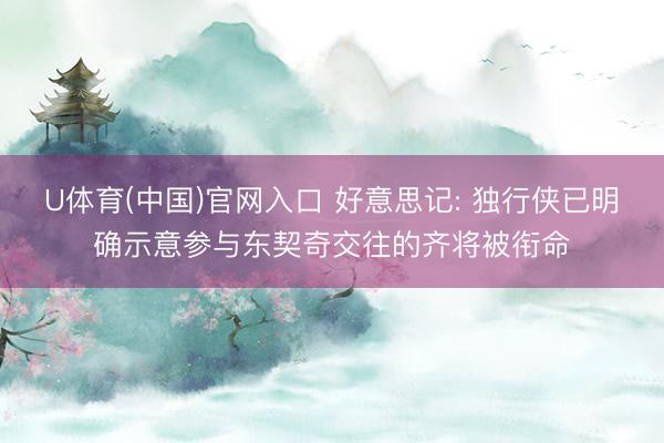 U体育(中国)官网入口 好意思记: 独行侠已明确示意参与东契奇交往的齐将被衔命