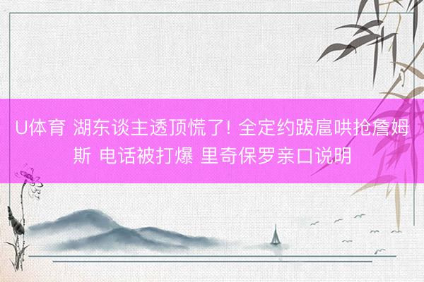 U体育 湖东谈主透顶慌了! 全定约跋扈哄抢詹姆斯 电话被打爆 里奇保罗亲口说明