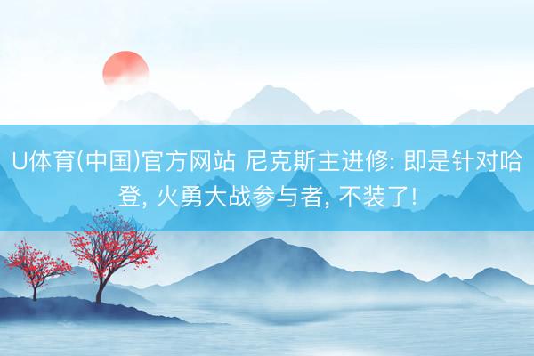 U体育(中国)官方网站 尼克斯主进修: 即是针对哈登， 火勇大战参与者， 不装了!