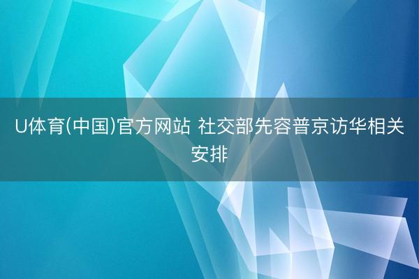 U体育(中国)官方网站 社交部先容普京访华相关安排