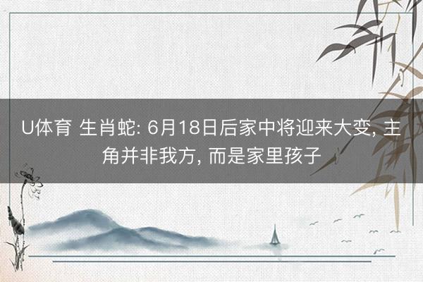 U体育 生肖蛇: 6月18日后家中将迎来大变， 主角并非我方， 而是家里孩子