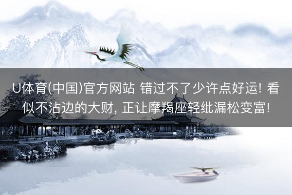 U体育(中国)官方网站 错过不了少许点好运! 看似不沾边的大财， 正让摩羯座轻纰漏松变富!