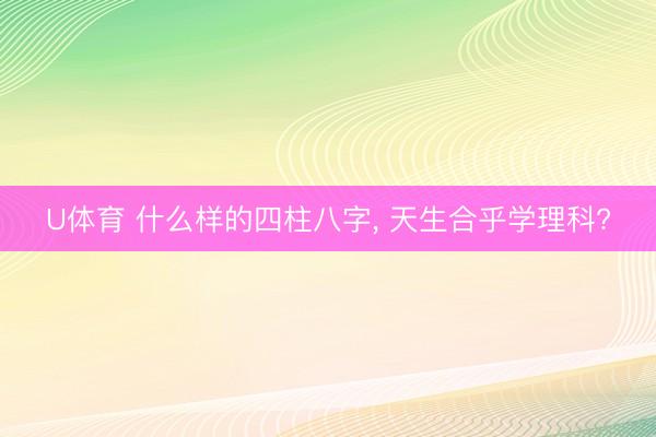 U体育 什么样的四柱八字， 天生合乎学理科?