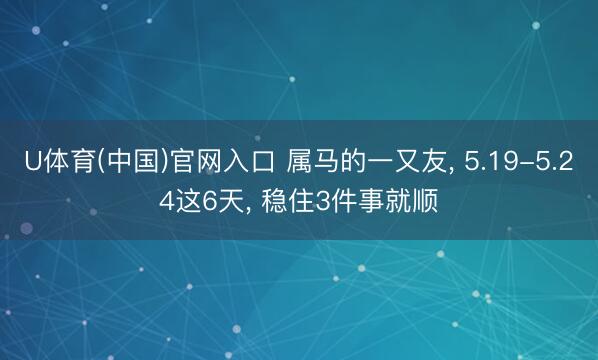 U体育(中国)官网入口 属马的一又友， 5.19-5.24这6天， 稳住3件事就顺