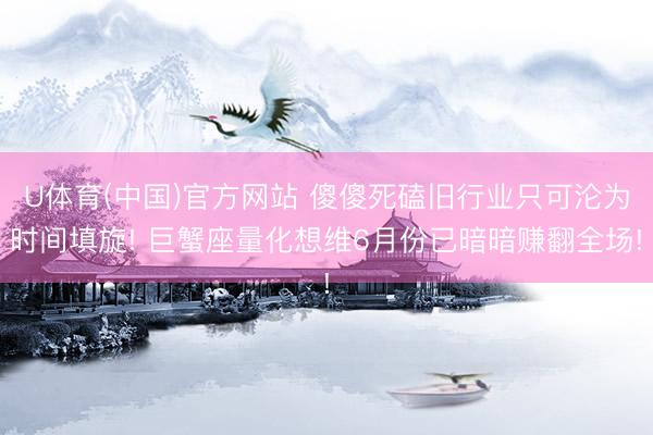 U体育(中国)官方网站 傻傻死磕旧行业只可沦为时间填旋! 巨蟹座量化想维6月份已暗暗赚翻全场!