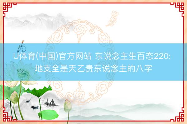 U体育(中国)官方网站 东说念主生百态220: 地支全是天乙贵东说念主的八字