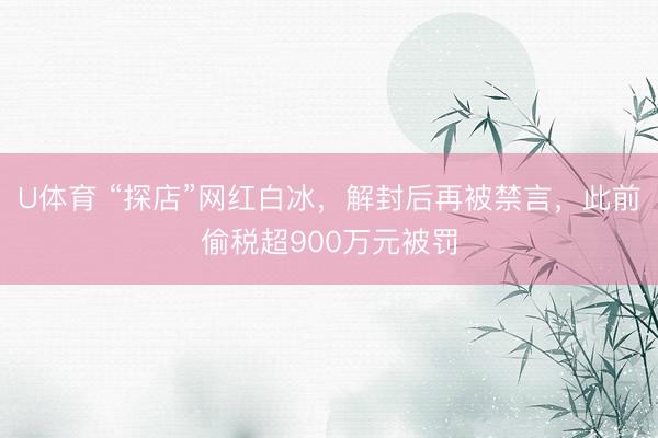 U体育 “探店”网红白冰，解封后再被禁言，此前偷税超900万元被罚