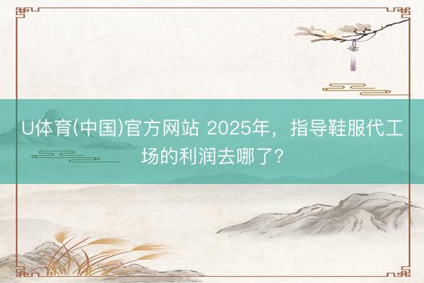 U体育(中国)官方网站 2025年,指导鞋服代工场的利润去哪了?