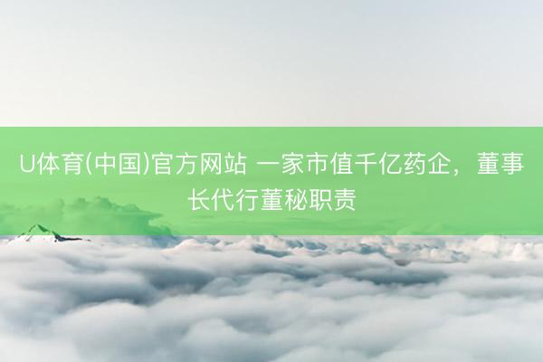 U体育(中国)官方网站 一家市值千亿药企，董事长代行董秘职责