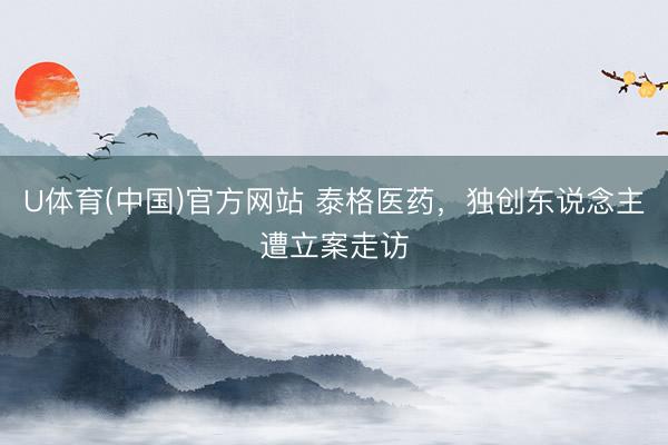 U体育(中国)官方网站 泰格医药，独创东说念主遭立案走访