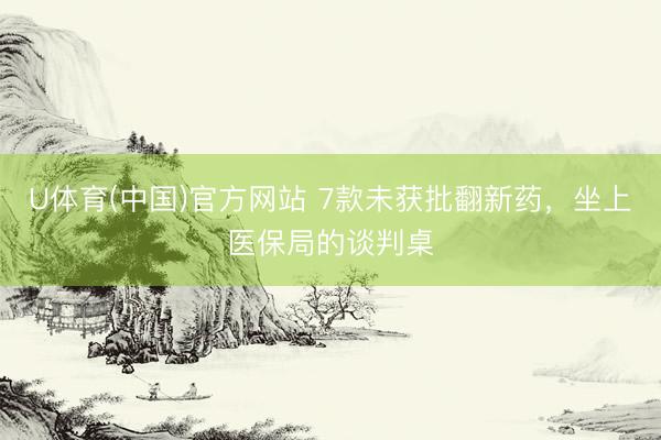 U体育(中国)官方网站 7款未获批翻新药，坐上医保局的谈判桌