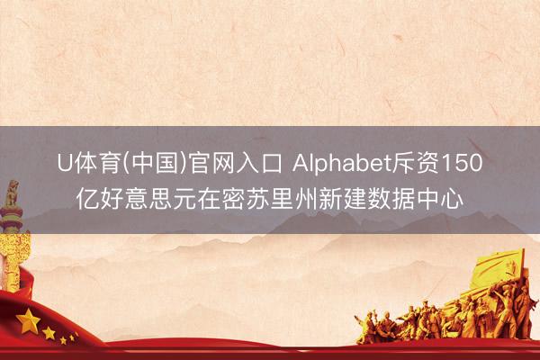 U体育(中国)官网入口 Alphabet斥资150亿好意思元在密苏里州新建数据中心