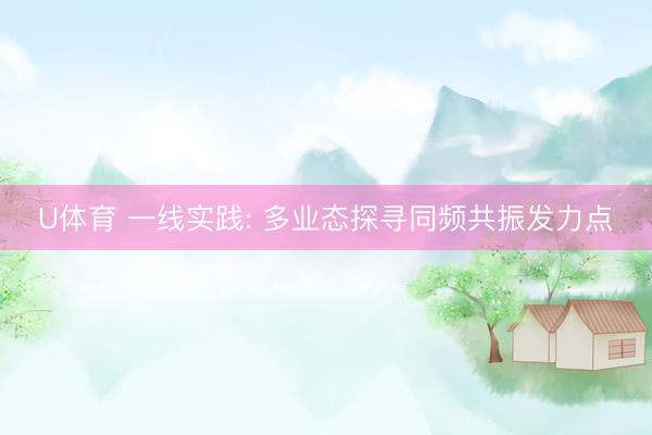 U体育 一线实践: 多业态探寻同频共振发力点