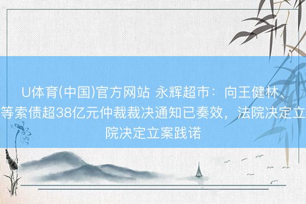 U体育(中国)官方网站 永辉超市：向王健林、孙喜双等索债超38亿元仲裁裁决通知已奏效，法院决定立案践诺