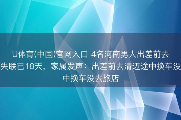 U体育(中国)官网入口 4名河南男人出差前去泰国后失联已18天，家属发声：出差前去清迈途中换车没去旅店