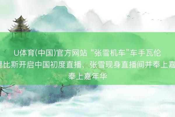 U体育(中国)官方网站 “张雪机车”车手瓦伦丁·德比斯开启中国初度直播，张雪现身直播间并奉上嘉年华