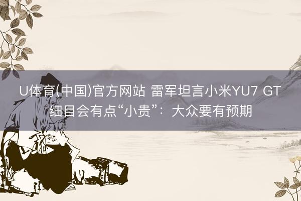 U体育(中国)官方网站 雷军坦言小米YU7 GT细目会有点“小贵”：大众要有预期