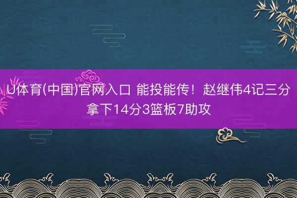 U体育(中国)官网入口 能投能传！赵继伟4记三分拿下14分3篮板7助攻