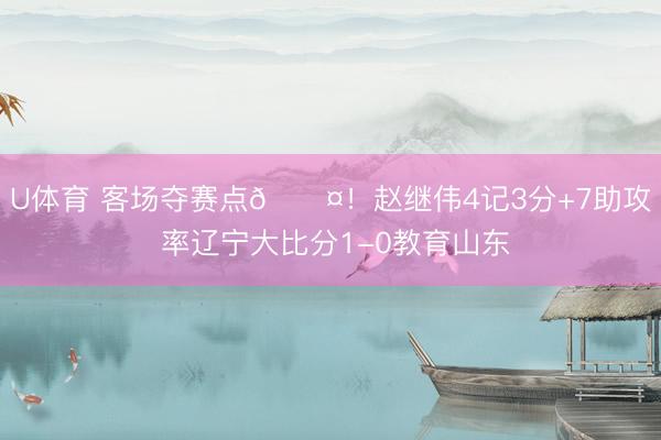 U体育 客场夺赛点😤！赵继伟4记3分+7助攻 率辽宁大比分1-0教育山东