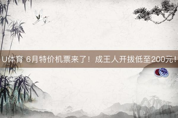 U体育 6月特价机票来了！成王人开拔低至200元！