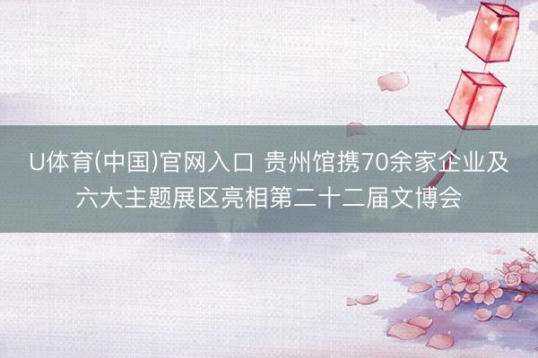 U体育(中国)官网入口 贵州馆携70余家企业及六大主题展区亮相第二十二届文博会