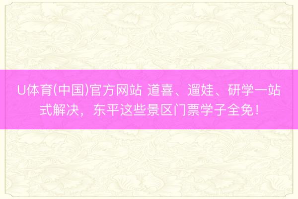 U体育(中国)官方网站 道喜、遛娃、研学一站式解决，东平这些景区门票学子全免！
