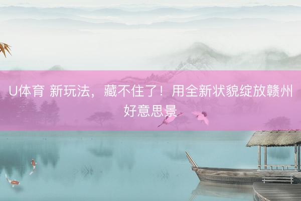 U体育 新玩法，藏不住了！用全新状貌绽放赣州好意思景