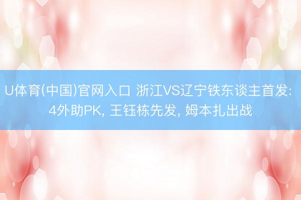 U体育(中国)官网入口 浙江VS辽宁铁东谈主首发: 4外助PK， 王钰栋先发，<a href=