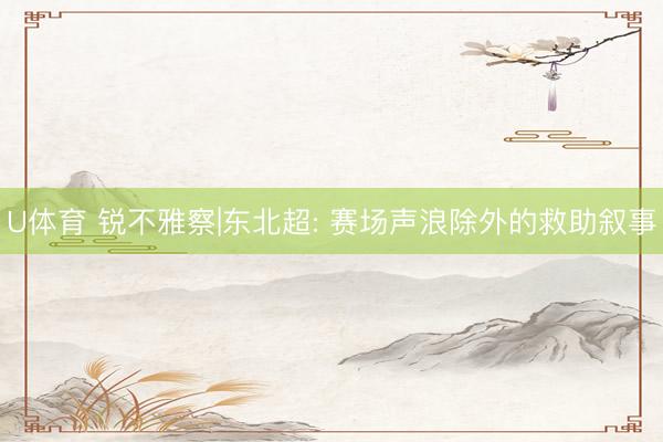 U体育 锐不雅察|东北超: 赛场声浪除外的救助叙事