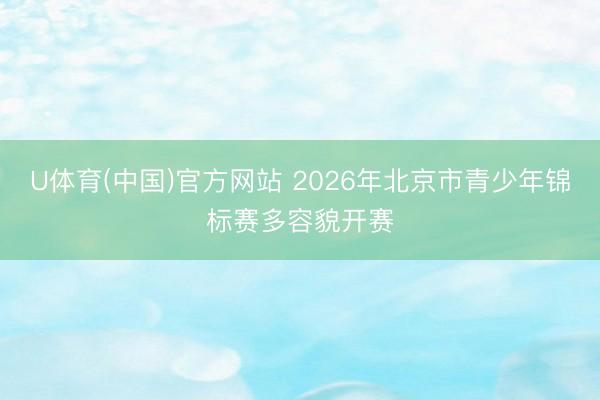 U体育(中国)官方网站 2026年北京市青少年锦标赛多容貌开赛