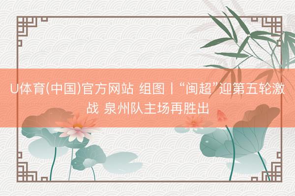 U体育(中国)官方网站 组图丨“闽超”迎第五轮激战 泉州队主场再胜出