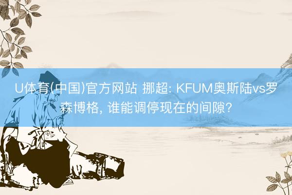 U体育(中国)官方网站 挪超: KFUM奥斯陆vs罗森博格， 谁能调停现在的间隙?