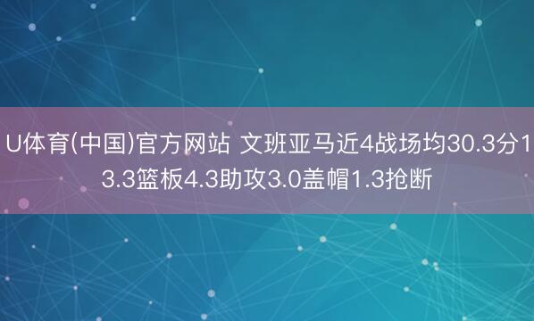 U体育(中国)官方网站 文班亚马近4战场均30.3分13.3篮板4.3助攻3.0盖帽1.3抢断