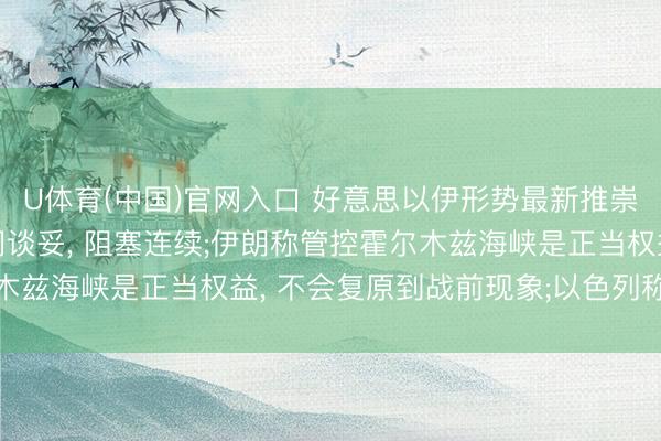 U体育(中国)官网入口 好意思以伊形势最新推崇: 特朗普称协议未弥闲谈妥， 阻塞连续;伊朗称管控霍尔木兹海峡是正当权益， 不会复原到战前现象;以色列称有权自保