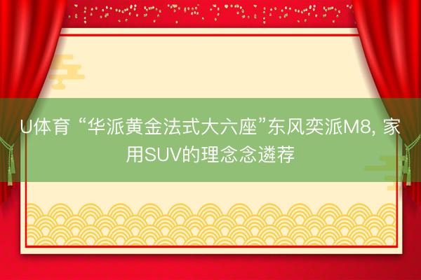 U体育 “华派黄金法式大六座”东风奕派M8， 家用SUV的理念念遴荐