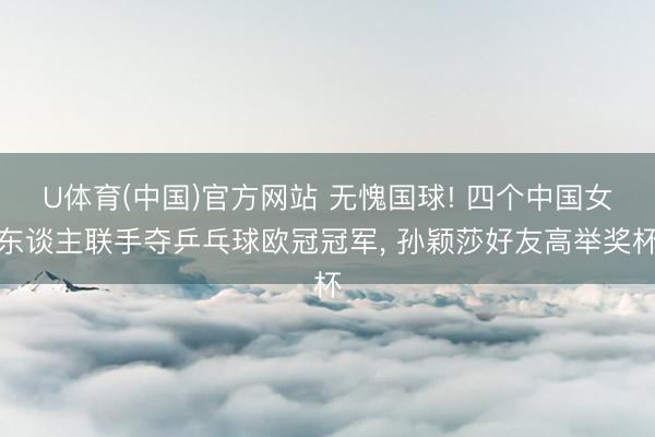 U体育(中国)官方网站 无愧国球! 四个中国女东谈主联手夺乒乓球欧冠冠军, 孙颖莎好友高举奖杯