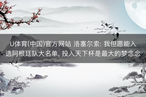 U体育(中国)官方网站 洛塞尔索: 我但愿能入选阿根廷队大名单， 投入天下杯是最大的梦念念