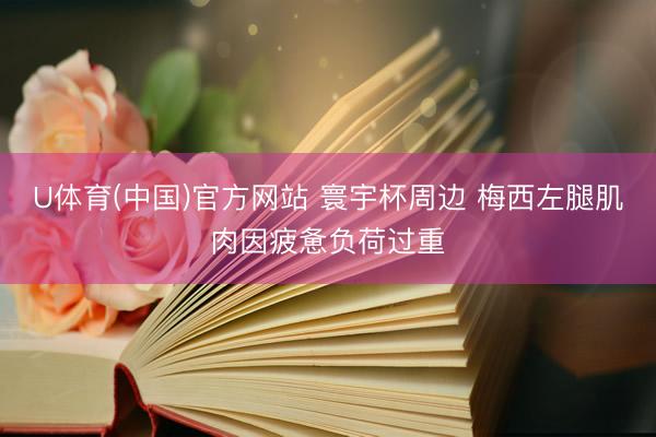 U体育(中国)官方网站 寰宇杯周边 梅西左腿肌肉因疲惫负荷过重