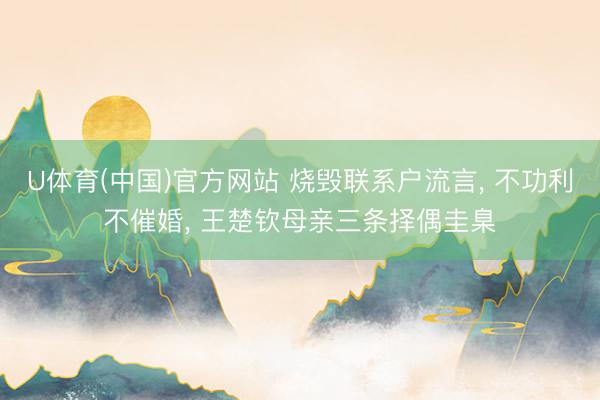 U体育(中国)官方网站 烧毁联系户流言， 不功利不催婚， 王楚钦母亲三条择偶圭臬