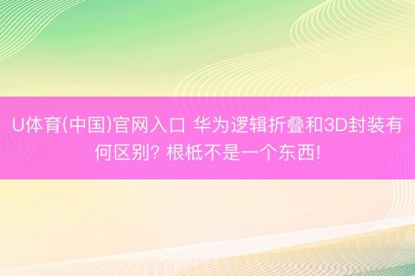 U体育(中国)官网入口 华为逻辑折叠和3D封装有何区别? 根柢不是一个东西!