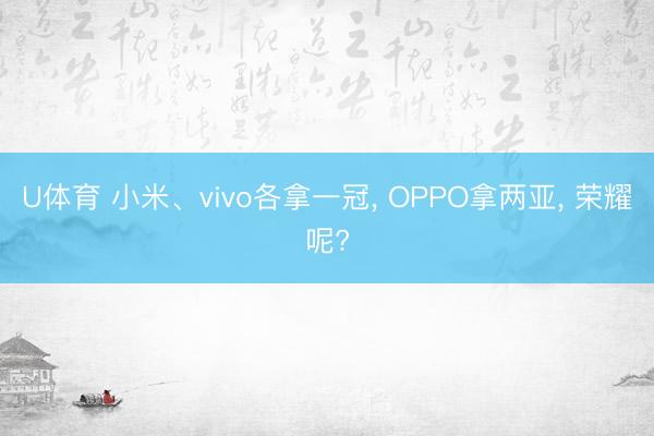 U体育 小米、vivo各拿一冠， OPPO拿两亚， 荣耀呢?