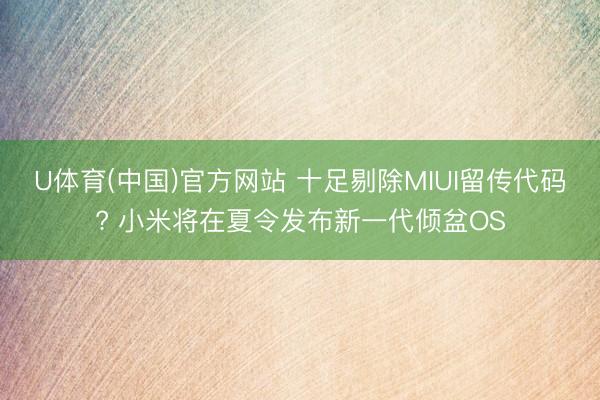 U体育(中国)官方网站 十足剔除MIUI留传代码? 小米将在夏令发布新一代倾盆OS