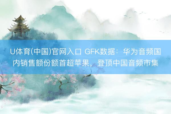 U体育(中国)官网入口 GFK数据:华为音频国内销售额份额首超苹果,登顶中国音频市集