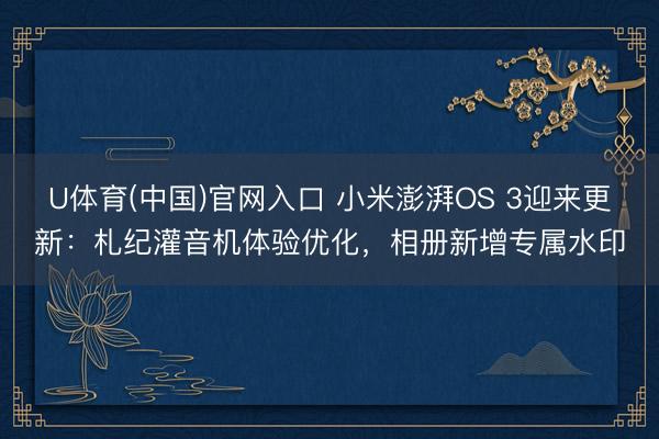 U体育(中国)官网入口 小米澎湃OS 3迎来更新：札纪灌音机体验优化，相册新增专属水印