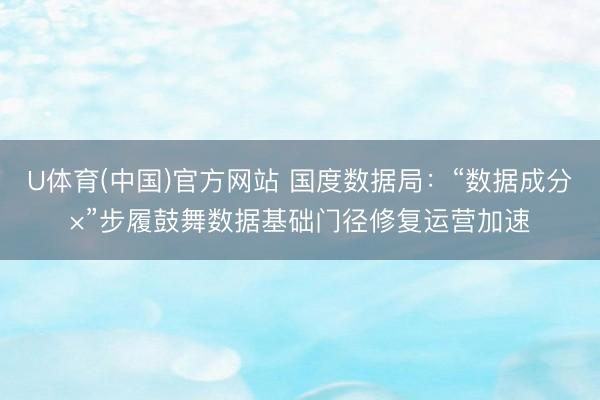 U体育(中国)官方网站 国度数据局：“数据成分×”步履鼓舞数据基础门径修复运营加速